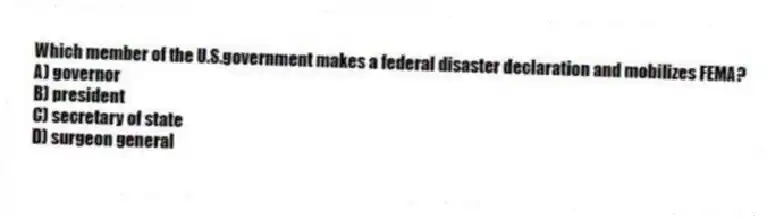 Which member of the U.S.government makes a federal disaster declaration and mobilizes FEMA?
A) governor
B) president
C) secretary of state
D) surgeon general