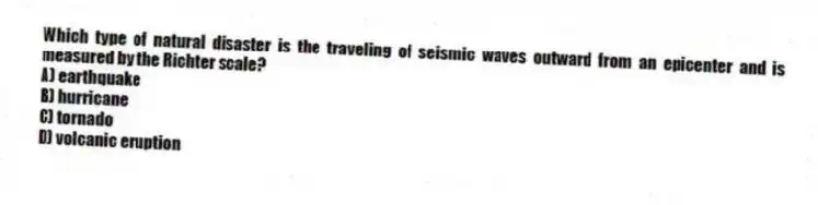 Which type of natural disaster is the traveling of seismic waves outward from an epicenter and is measured by the Richter scale?
A) earthquake
B) hurricane
C) tornado
D) volcanic eruption