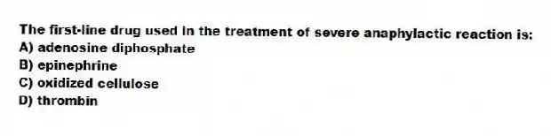The first-line drug used in the treatment of severe anaphylactic reaction is:
A) adenosine diphosphate
B) epinephrine
C) oxidized cellulose
D) thrombin