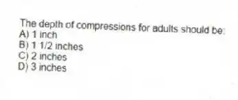 The depth of compressions for adults should be:
A) 1 inch
B) 1 1/2 inches
C) 2 inches
D) 3 inches