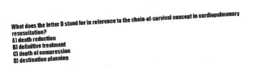 What does the letter D stand for in reference to the chain-of-survival concept in cardiopulmonary resuscitation?
A) death reduction
B) definitive treatment
C) depth of compression
D) destination planning