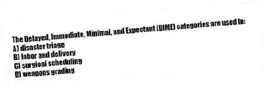 The Delayed, Immediate, Minimal, and Expectant (DIME) categories are used in:
A) disaster triage
B) labor and delivery
C) surgical scheduling
D) weapons grading