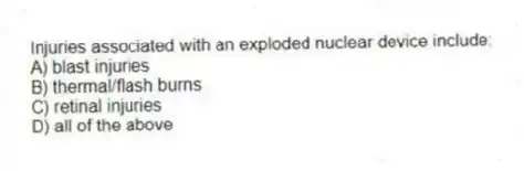 Injuries associated with an exploded nuclear device include:
A) blast injuries
B) thermal/flash burns
C) retinal injuries
D) all of the above