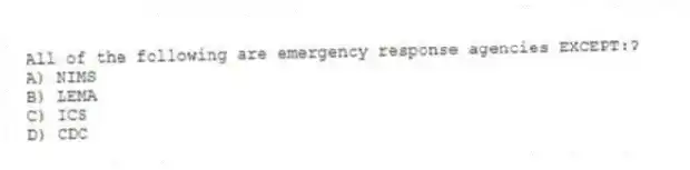 All of the following are emergency response agencies EXCEPT:?
A) NIMS
B) LEMA
C) ICS
D) CDC
