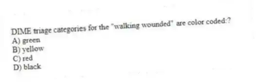 DIME triage categories for the "walking wounded" are color coded:?
A) green
B) yellow
C) red
D) black