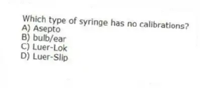 Which type of syringe has no calibrations?
A) Asepto
B) bulb/ear
C) Luer-Lok
D) Luer-Slip
