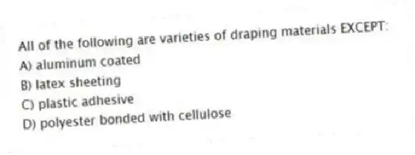 All of the following are varieties of draping materials EXCEPT:
A) aluminum coated
B) latex sheeting
C) plastic adhesive
D) polyester bonded with cellulose