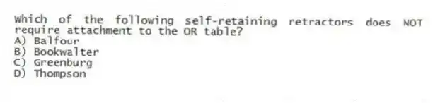 Which of the following self-retaining retractors does NOT require attachment to the OR table?
A) Balfour
B) Bookwalter
C) Greenburg
D) Thompson