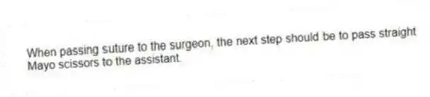 When passing suture to the surgeon, the next step should be to pass straight Mayo scissors to the assistant.