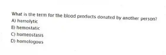What is the term for the blood products donated by another person?
A) hemolytic
B) hemostatic
C) homeostasis
D) homologous