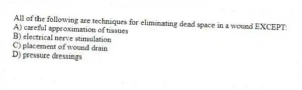 All of the following are techniques for eliminating dead space in a wound EXCEPT:
A) careful approximation of tissues
B) electrical nerve stimulation
C) placement of wound drain
D) pressure dressings