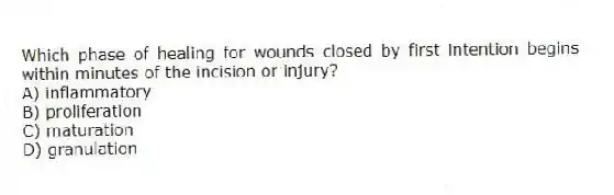 Which phase of healing for wounds closed by first intention begins within minutes of the incision or injury?
A) inflammatory
B) proliferation
C) maturation
D) granulation