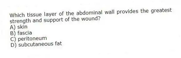 Which tissue layer of the abdominal wall provides the greatest strength and support of the wound?
A) skin
B) fascia
C) peritoneum
D) subcutaneous fat