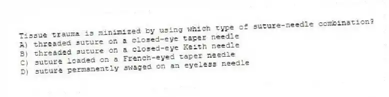 Tissue trauma is minimized by using which type of suture-needle combination?
A) threaded suture on a closed-eye taper needle
B) threaded suture on a closed-eye Keith needle
C) suture loaded on a French-eyed taper needle
D) suture permanently swaged on an eyeless needle