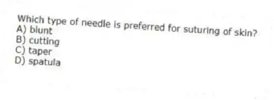 Which type of needle is preferred for suturing of skin?
A) blunt
B) cutting
C) taper
D) spatula