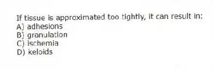 If tissue is approximated too tightly, it can result in:
A) adhesions
B) granulation
C) ischemia
D) keloids
