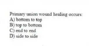 Primary union wound healing occurs:
A) bottom to top
B) top to bottom
C) end to end
D) side to side