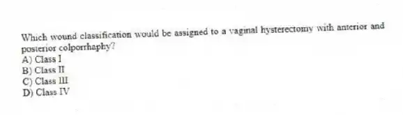 Which wound classification would be assigned to a vaginal hysterectomy with anterior and posterior colporrhaphy?
A) Class I
B) Class II
C) Class III
D) Class IV