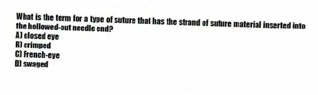 What is the term for a type of suture that has the strand of suture material inserted into the hollowed-out needle end?
A) closed eye
B) crimped
C) French-eye
D) swaged