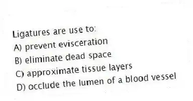 Ligatures are use to:
A) prevent evisceration
B) eliminate dead space
C) approximate tissue layers
D) occlude the lumen of a blood vessel