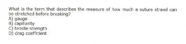 What is the term that describes the measure of how much a suture strand can be stretched before breaking?
A) gauge
B) capillarity
C) tensile strength
D) drag coefficient