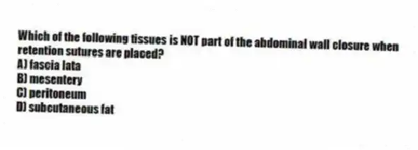 Which of the following tissues is NOT part of the abdominal wall closure when retention sutures are placed?
A) fascia lata
B) mesentery
C) peritoneum
D) subcutaneous fat