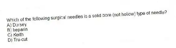 Which of the following surgical needles is a solid bore (not hollow) type of needle?
A) Dorsey
B) heparin
C) Keith
D) Tru-cut