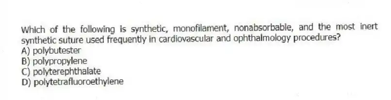 Which of the following is synthetic, monofilament, nonabsorbable, and the most inert synthetic suture used frequently in cardiovascular and ophthalmology procedures?
A) polybutester
B) polypropylene
C) polyterephthalate
D) polytetrafluoroethylene