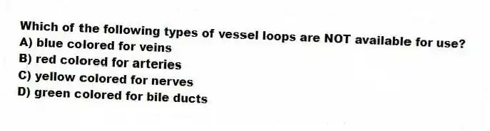 Which of the following types of vessel loops are NOT available for use?
A) blue colored for veins
B) red colored for arteries
C) yellow colored for nerves
D) green colored for bile ducts