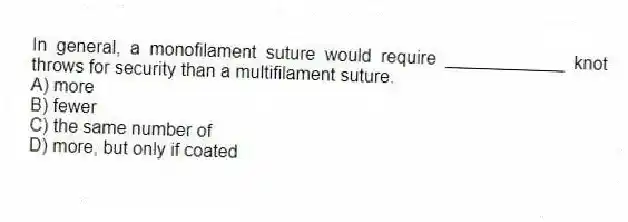 In general, a monofilament suture would require ____________ knot throws for security than a multifilament suture.
A) more
B) fewer
C) the same number of
D) more, but only if coated