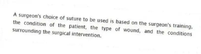 A surgeon's choice of suture to be used is based on the surgeon's training, the condition of the patient, the type of wound, and the conditions surrounding the surgical intervention.