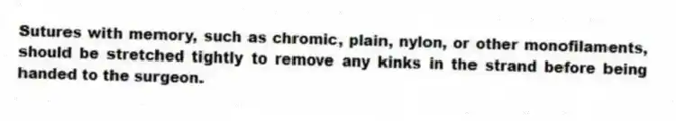 Sutures with memory, such as chromic, plain, nylon, or other monofilaments, should be stretched tightly to remove any kinks in the strand before being handed to the surgeon.