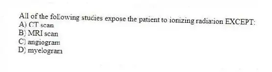 All of the following studies expose the patient to ionizing radiation EXCEPT:
A) CT scan
B) MRI scan
C) angiogram
D) myelogram