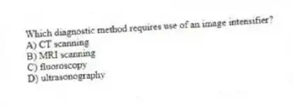 Which diagnostic method requires use of an image intensifier?
A) CT scanning
B) MRI scanning
C) fluoroscopy
D) ultrasonography