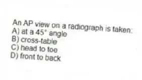 An AP view on a radiograph is taken:
A) at a 45° angle
B) cross-table
C) head to toe
D) front to back