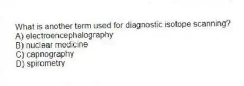 What is another term used for diagnostic isotope scanning?
A) electroencephalography
B) nuclear medicine
C) capnography
D) spirometry