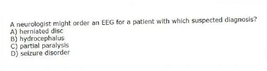 A neurologist might order an EEG for a patient with which suspected diagnosis?
A) herniated disc
B) hydrocephalus
C) partial paralysis
D) seizure disorder