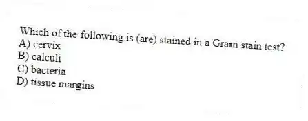 Which of the following is (are) stained in a Gram stain test?
A) cervix
B) calculi
C) bacteria
D) tissue margins