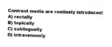 Contrast media are routinely introduced:
A) rectally
B) topically
C) sublingually
D) intravenously