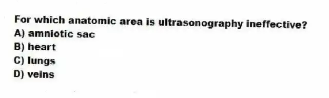 For which anatomic area is ultrasonography ineffective?
A) amniotic sac
B) heart
C) lungs
D) veins