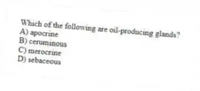 Which of the following are oil-producing glands?
A) apocrine
B) ceruminous
C) merocrine
D) sebaceous