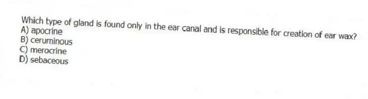 Which type of gland is found only in the ear canal and is responsible for creation of ear wax?
A) apocrine
B) ceruminous
C) merocrine
D) sebaceous