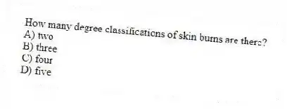 How many degree classifications of skin burns are there?
A) two
B) three
C) four
D) five