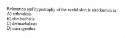 Relaxation and hypertrophy of the eyelid skin is also known as:
A) arthrodesis
B) cheiloschisis
C) dermachalasis
D) micrognathia