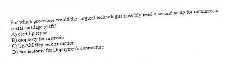 For which procedure would the surgical technologist possibly need a second setup for obtaining a costal cartilage graft?
A) cleft lip repair
B) otoplasty for microtia
C) TRAM flap reconstruction
D) fasciectomy for Dupuytren's contracture