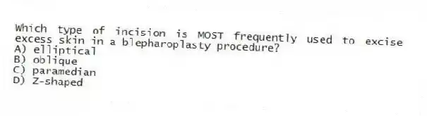 Which type of incision is MOST frequently used to excise excess skin in a blepharoplasty procedure?
A) elliptical
B) oblique
C) paramedian
D) Z-shaped