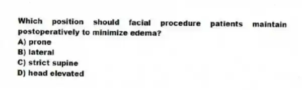 Which position should facial procedure patients maintain postoperatively to minimize edema?
A) prone
B) lateral
C) strict supine
D) head elevated