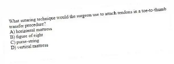 What suturing technique would the surgeon use to attach tendons in a toe-to-thumb transfer procedure?
A) horizontal mattress
B) figure of eight
C) purse-string
D) vertical mattress