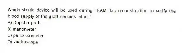 Which sterile device will be used during TRAM flap reconstruction to verify the blood supply of the graft remains intact?
A) Doppler probe
B) manometer
C) pulse oximeter
D) stethoscope