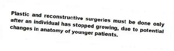Plastic and reconstructive surgeries must be done only after an individual has stopped growing, due to potential changes in anatomy of younger patients.